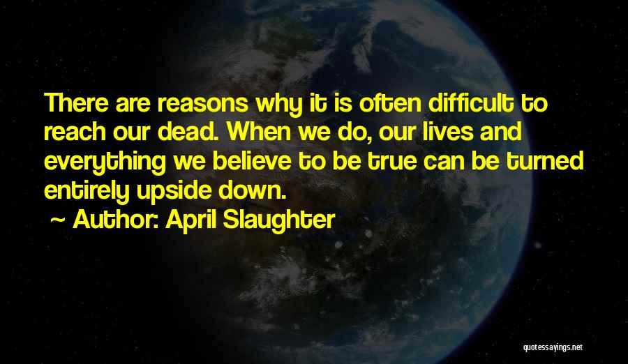 April Slaughter Quotes: There Are Reasons Why It Is Often Difficult To Reach Our Dead. When We Do, Our Lives And Everything We