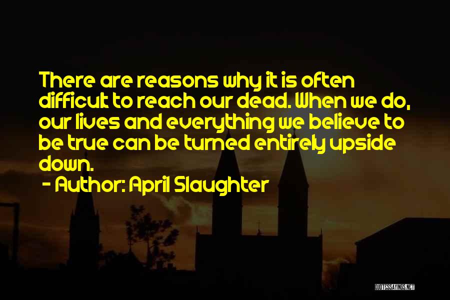 April Slaughter Quotes: There Are Reasons Why It Is Often Difficult To Reach Our Dead. When We Do, Our Lives And Everything We