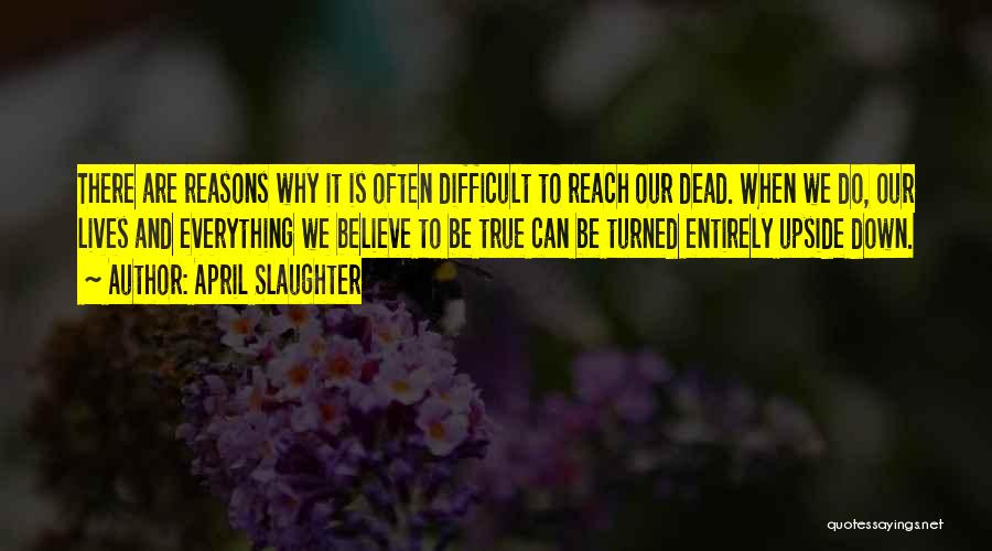 April Slaughter Quotes: There Are Reasons Why It Is Often Difficult To Reach Our Dead. When We Do, Our Lives And Everything We