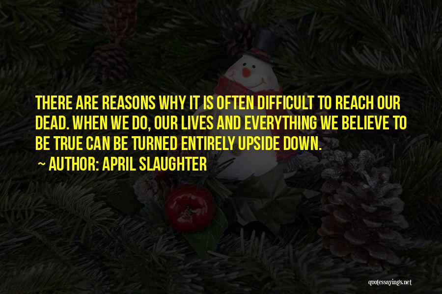 April Slaughter Quotes: There Are Reasons Why It Is Often Difficult To Reach Our Dead. When We Do, Our Lives And Everything We