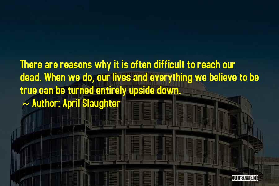April Slaughter Quotes: There Are Reasons Why It Is Often Difficult To Reach Our Dead. When We Do, Our Lives And Everything We