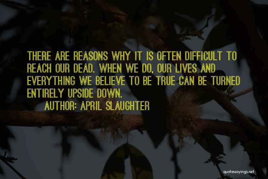 April Slaughter Quotes: There Are Reasons Why It Is Often Difficult To Reach Our Dead. When We Do, Our Lives And Everything We