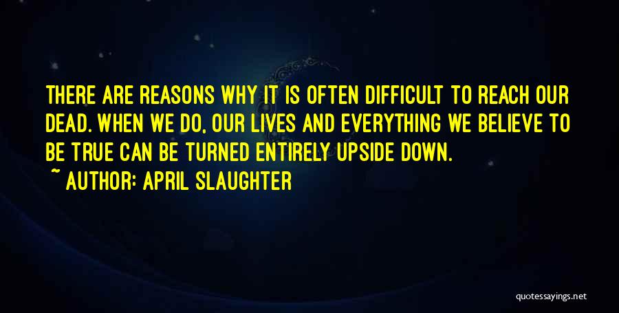 April Slaughter Quotes: There Are Reasons Why It Is Often Difficult To Reach Our Dead. When We Do, Our Lives And Everything We