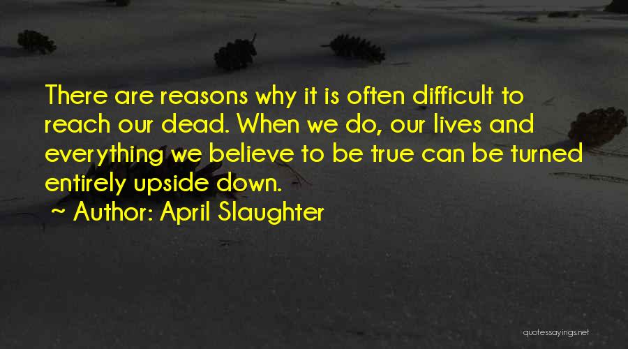 April Slaughter Quotes: There Are Reasons Why It Is Often Difficult To Reach Our Dead. When We Do, Our Lives And Everything We