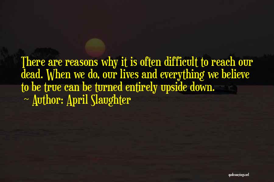 April Slaughter Quotes: There Are Reasons Why It Is Often Difficult To Reach Our Dead. When We Do, Our Lives And Everything We