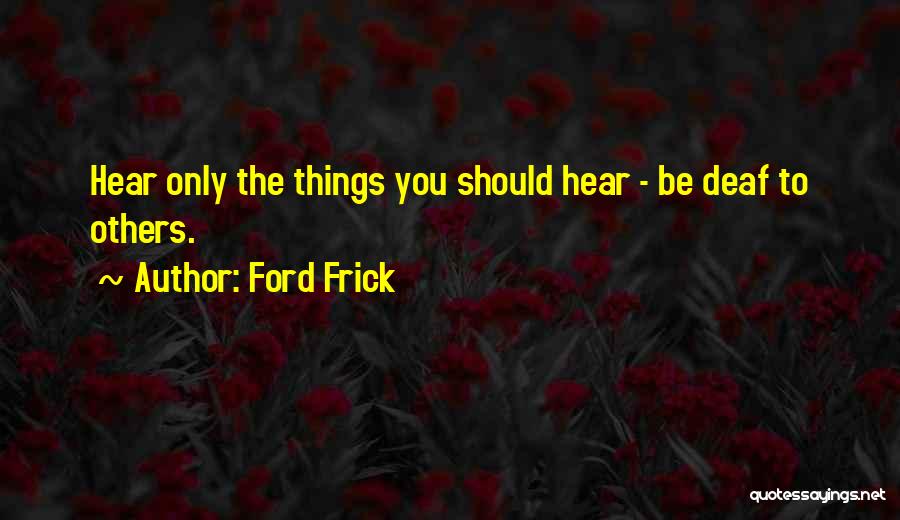 Ford Frick Quotes: Hear Only The Things You Should Hear - Be Deaf To Others.