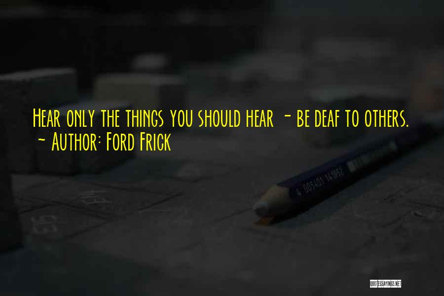 Ford Frick Quotes: Hear Only The Things You Should Hear - Be Deaf To Others.
