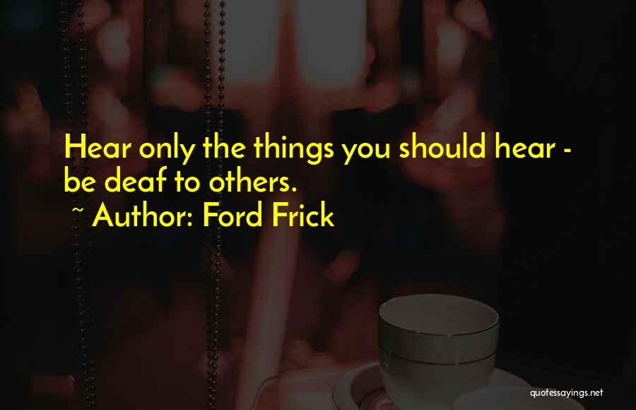 Ford Frick Quotes: Hear Only The Things You Should Hear - Be Deaf To Others.