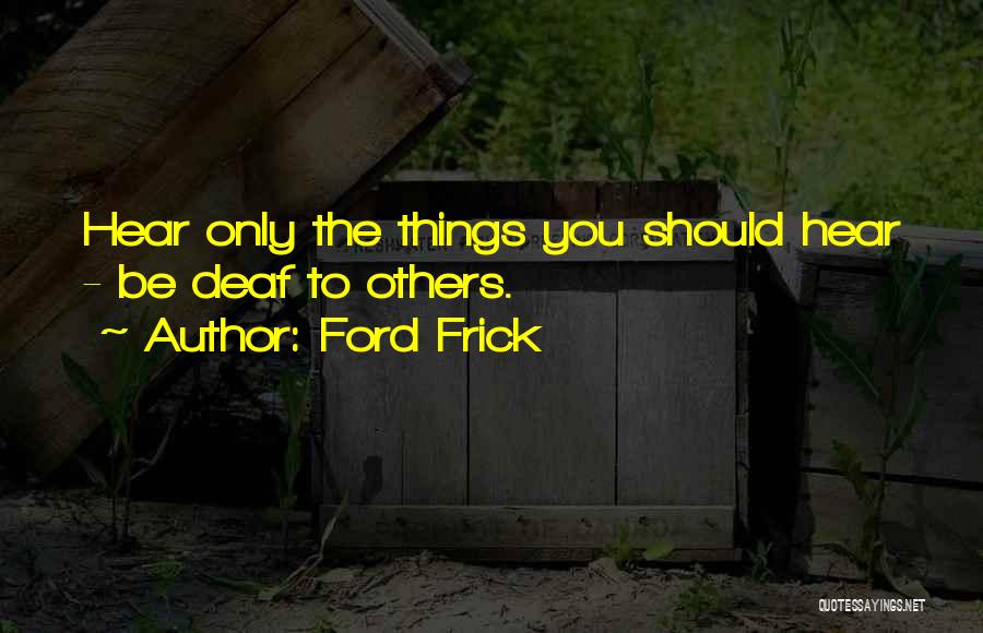 Ford Frick Quotes: Hear Only The Things You Should Hear - Be Deaf To Others.