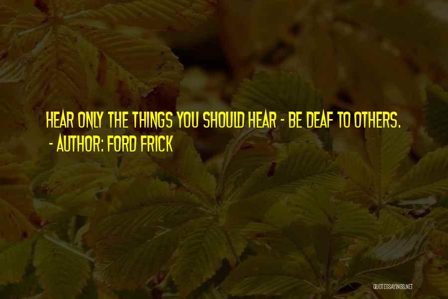Ford Frick Quotes: Hear Only The Things You Should Hear - Be Deaf To Others.