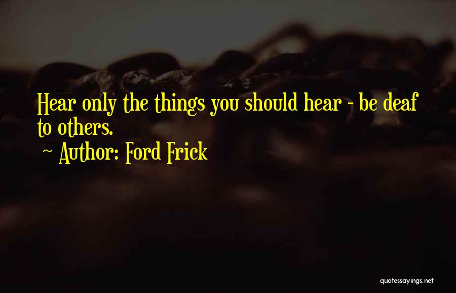 Ford Frick Quotes: Hear Only The Things You Should Hear - Be Deaf To Others.