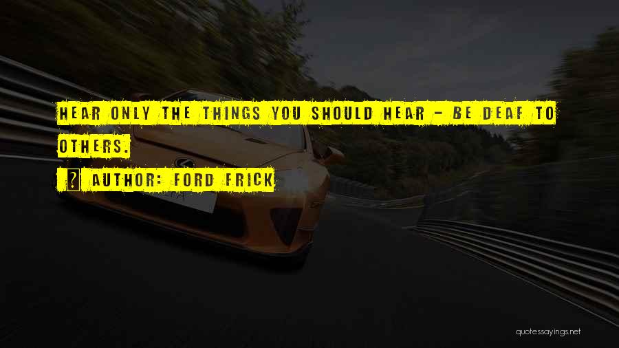 Ford Frick Quotes: Hear Only The Things You Should Hear - Be Deaf To Others.