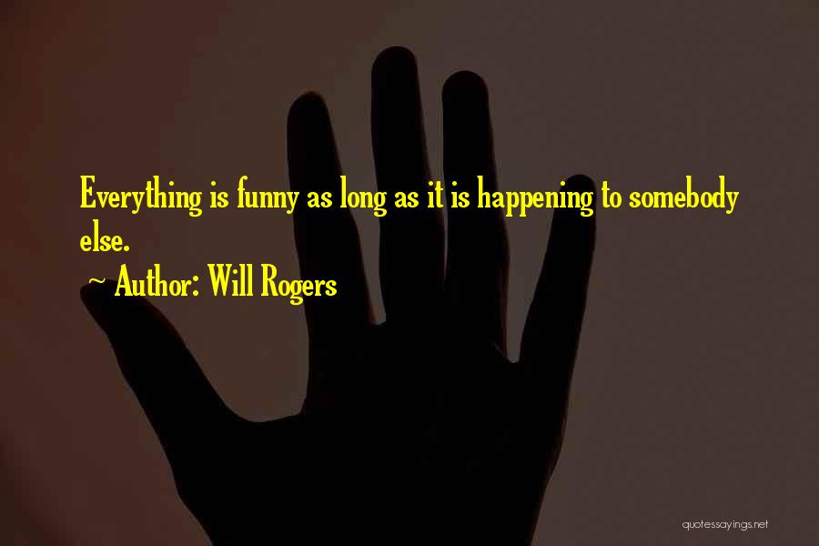 Will Rogers Quotes: Everything Is Funny As Long As It Is Happening To Somebody Else.