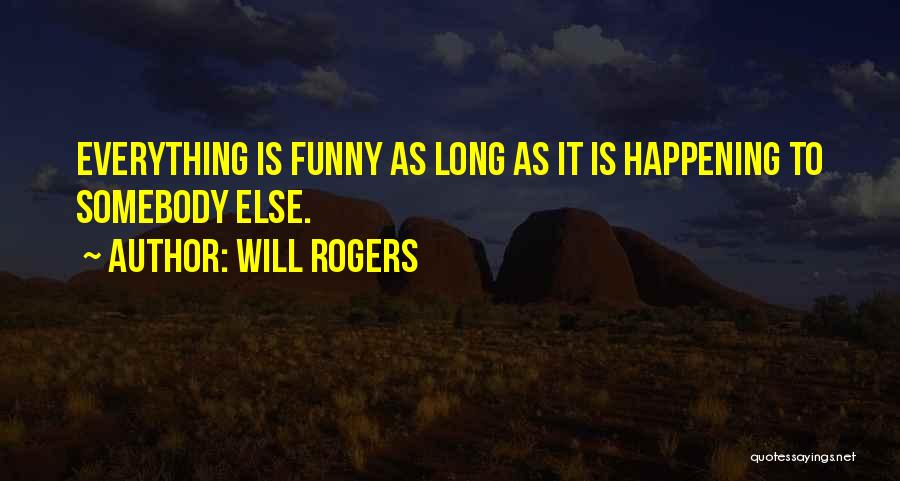 Will Rogers Quotes: Everything Is Funny As Long As It Is Happening To Somebody Else.