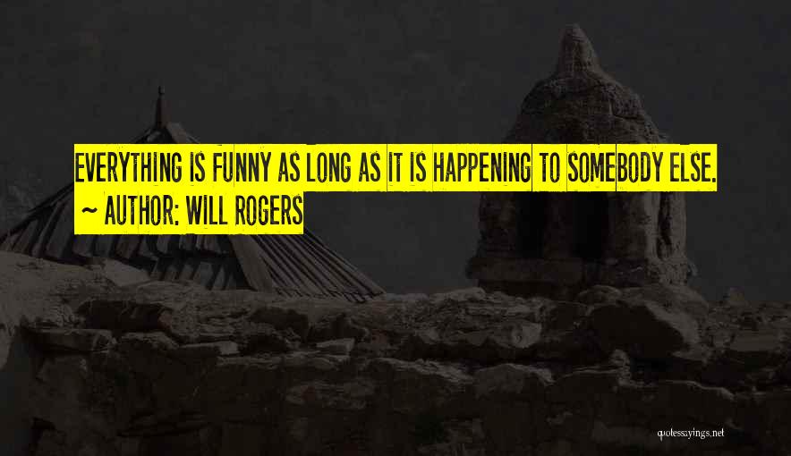 Will Rogers Quotes: Everything Is Funny As Long As It Is Happening To Somebody Else.