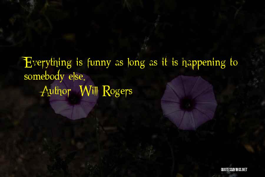 Will Rogers Quotes: Everything Is Funny As Long As It Is Happening To Somebody Else.