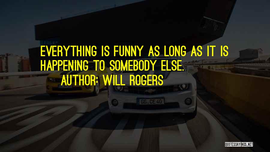 Will Rogers Quotes: Everything Is Funny As Long As It Is Happening To Somebody Else.