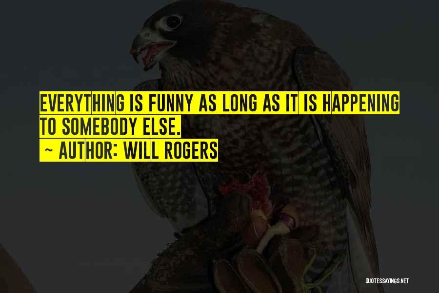 Will Rogers Quotes: Everything Is Funny As Long As It Is Happening To Somebody Else.