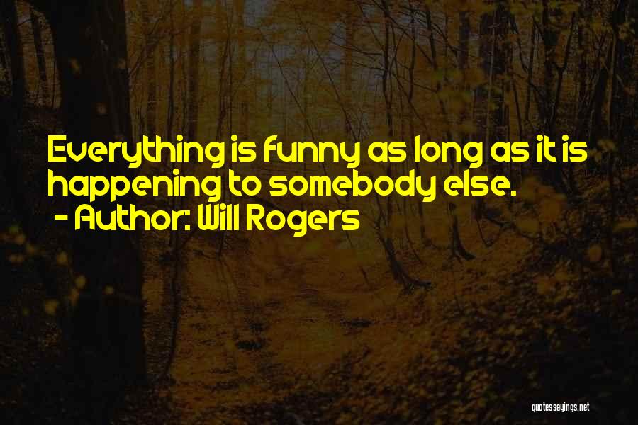 Will Rogers Quotes: Everything Is Funny As Long As It Is Happening To Somebody Else.