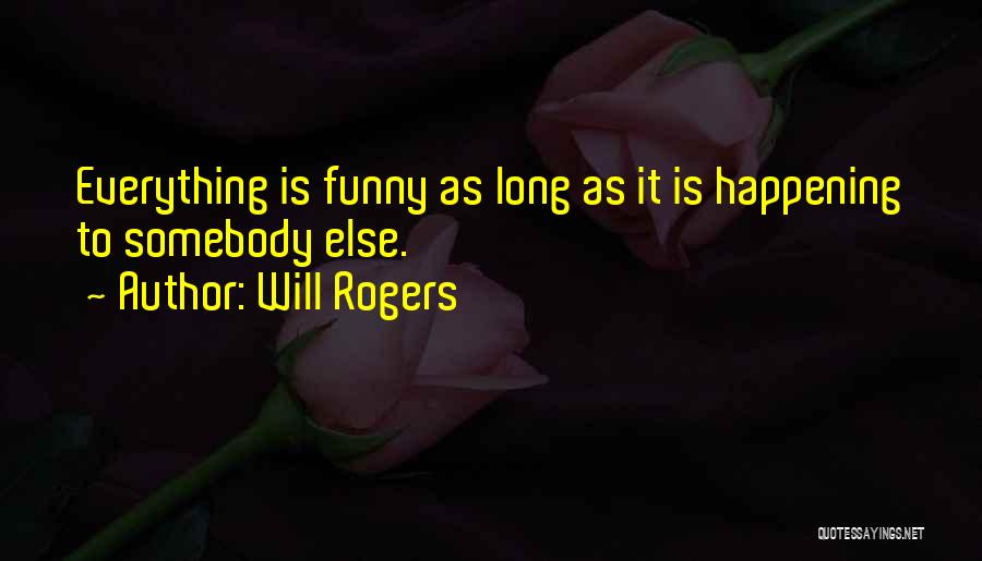 Will Rogers Quotes: Everything Is Funny As Long As It Is Happening To Somebody Else.