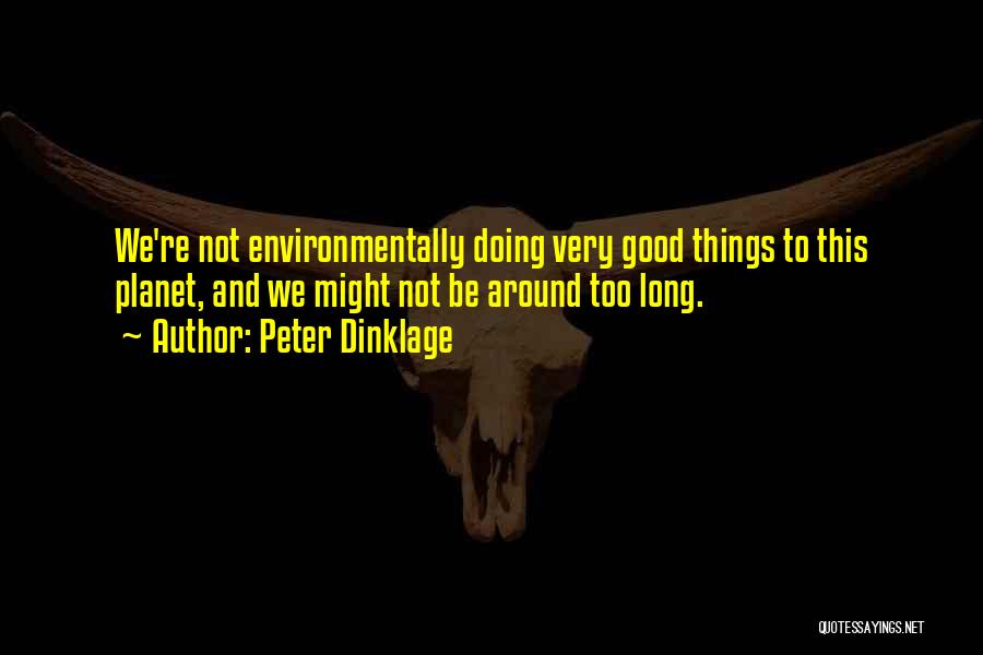 Peter Dinklage Quotes: We're Not Environmentally Doing Very Good Things To This Planet, And We Might Not Be Around Too Long.