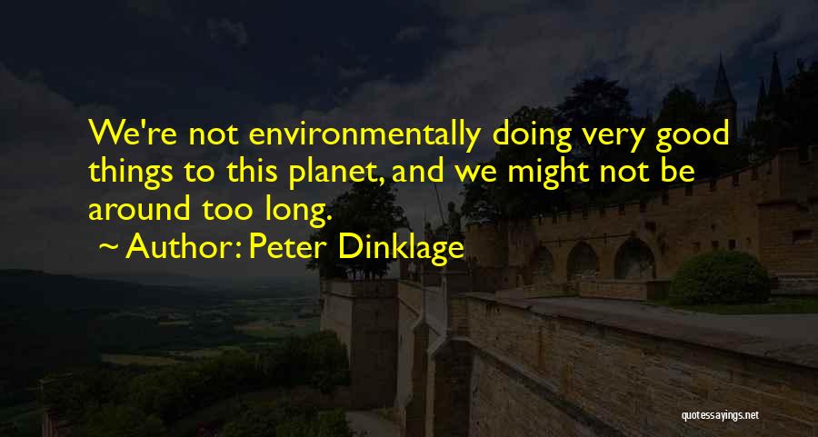 Peter Dinklage Quotes: We're Not Environmentally Doing Very Good Things To This Planet, And We Might Not Be Around Too Long.