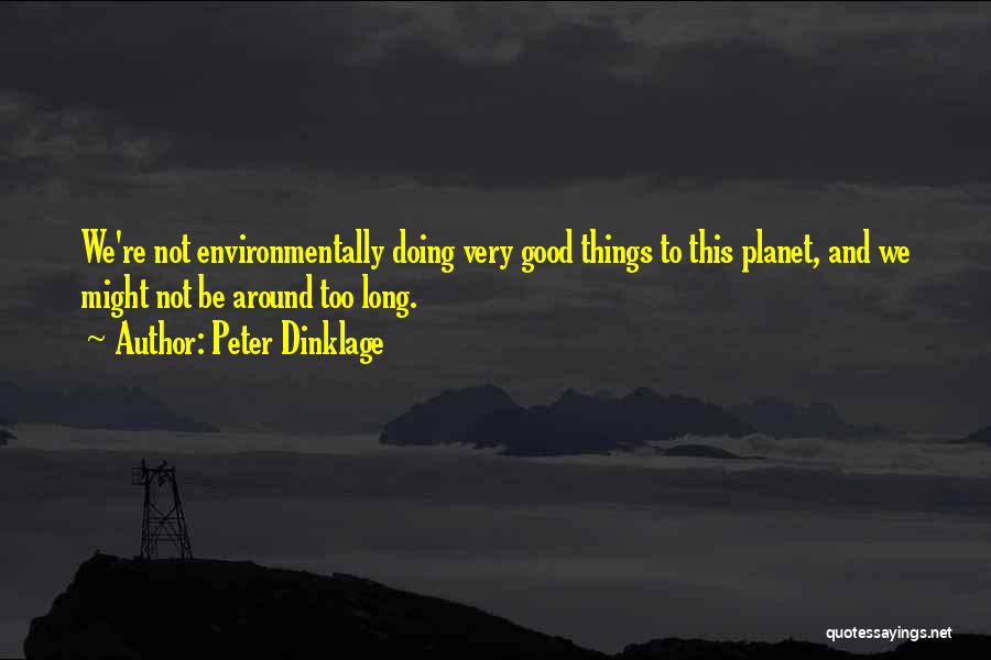 Peter Dinklage Quotes: We're Not Environmentally Doing Very Good Things To This Planet, And We Might Not Be Around Too Long.