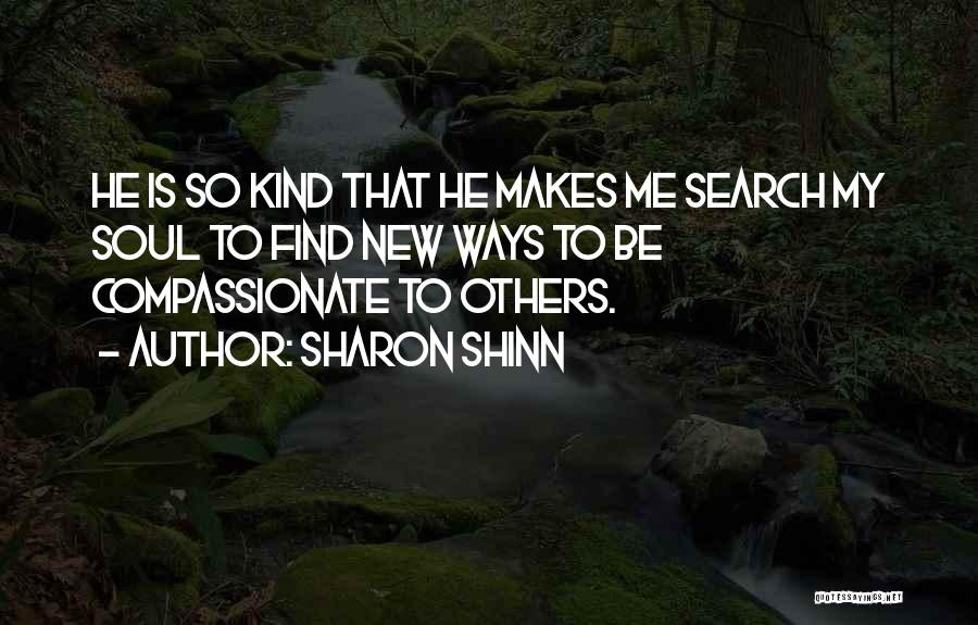 Sharon Shinn Quotes: He Is So Kind That He Makes Me Search My Soul To Find New Ways To Be Compassionate To Others.