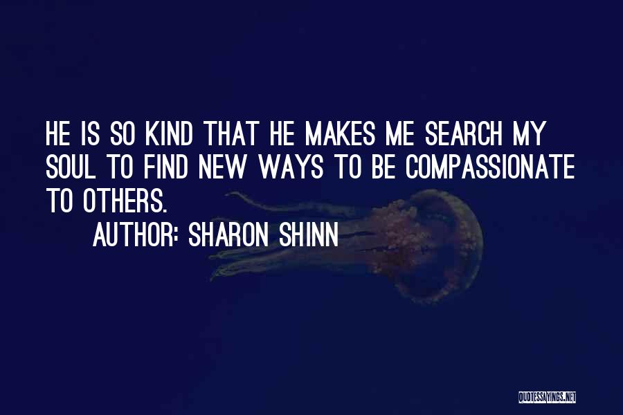 Sharon Shinn Quotes: He Is So Kind That He Makes Me Search My Soul To Find New Ways To Be Compassionate To Others.