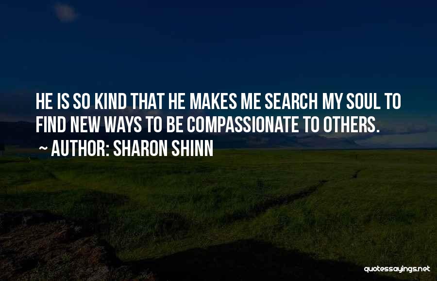 Sharon Shinn Quotes: He Is So Kind That He Makes Me Search My Soul To Find New Ways To Be Compassionate To Others.