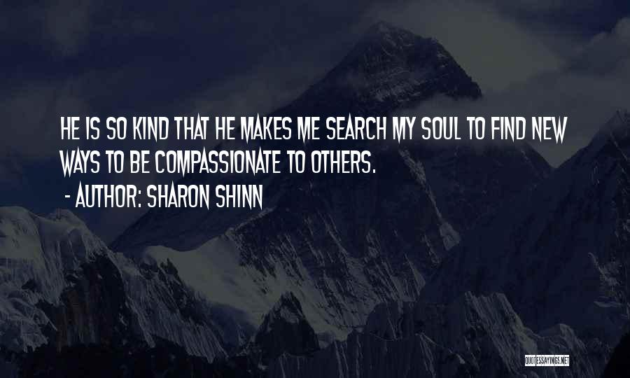 Sharon Shinn Quotes: He Is So Kind That He Makes Me Search My Soul To Find New Ways To Be Compassionate To Others.