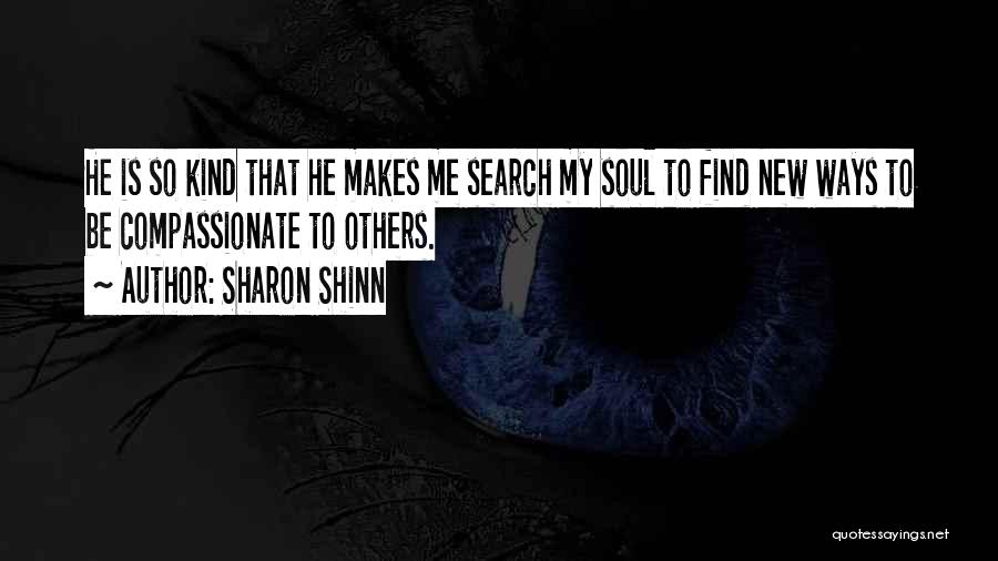 Sharon Shinn Quotes: He Is So Kind That He Makes Me Search My Soul To Find New Ways To Be Compassionate To Others.