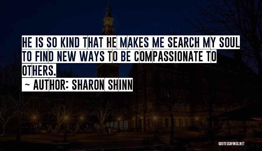 Sharon Shinn Quotes: He Is So Kind That He Makes Me Search My Soul To Find New Ways To Be Compassionate To Others.