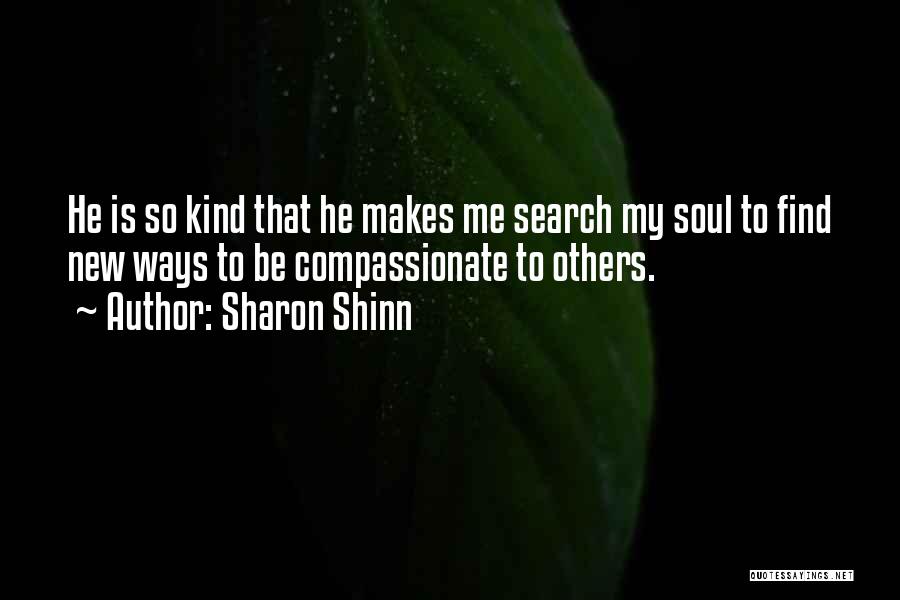 Sharon Shinn Quotes: He Is So Kind That He Makes Me Search My Soul To Find New Ways To Be Compassionate To Others.
