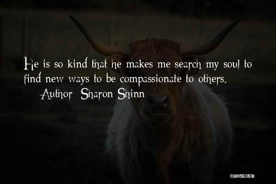 Sharon Shinn Quotes: He Is So Kind That He Makes Me Search My Soul To Find New Ways To Be Compassionate To Others.