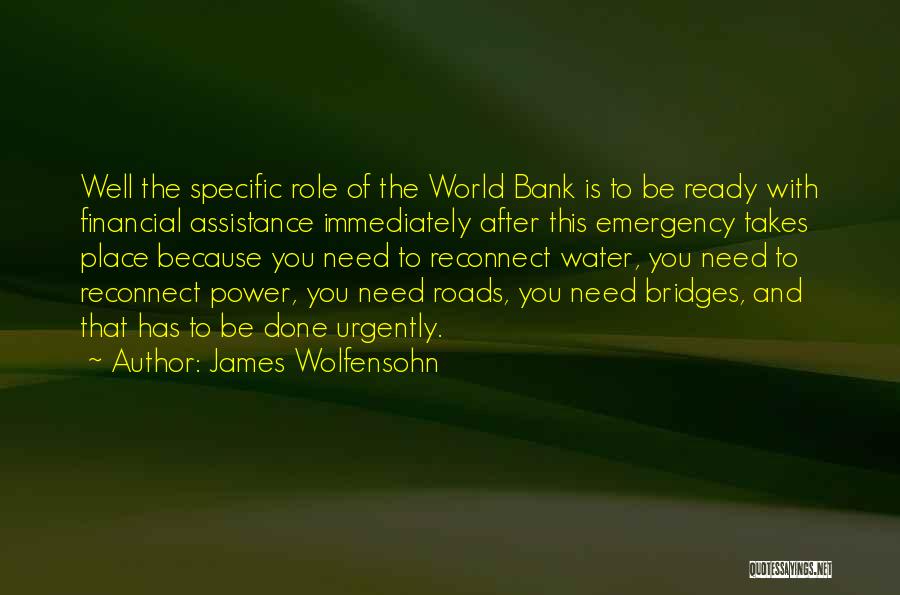 James Wolfensohn Quotes: Well The Specific Role Of The World Bank Is To Be Ready With Financial Assistance Immediately After This Emergency Takes