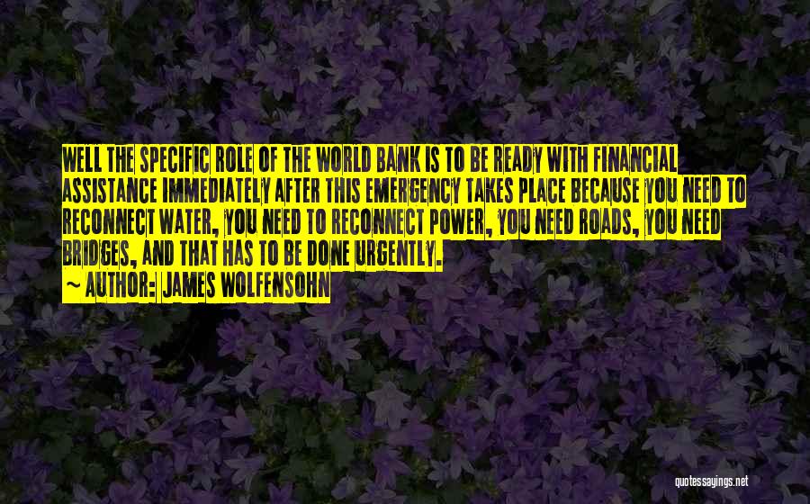 James Wolfensohn Quotes: Well The Specific Role Of The World Bank Is To Be Ready With Financial Assistance Immediately After This Emergency Takes