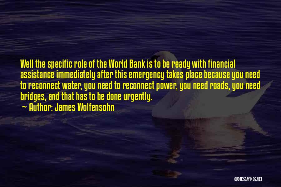James Wolfensohn Quotes: Well The Specific Role Of The World Bank Is To Be Ready With Financial Assistance Immediately After This Emergency Takes
