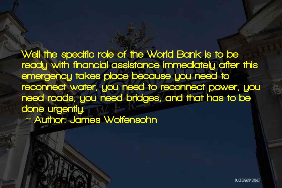 James Wolfensohn Quotes: Well The Specific Role Of The World Bank Is To Be Ready With Financial Assistance Immediately After This Emergency Takes