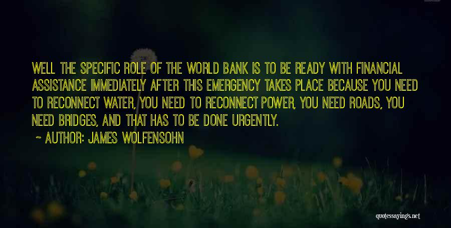 James Wolfensohn Quotes: Well The Specific Role Of The World Bank Is To Be Ready With Financial Assistance Immediately After This Emergency Takes