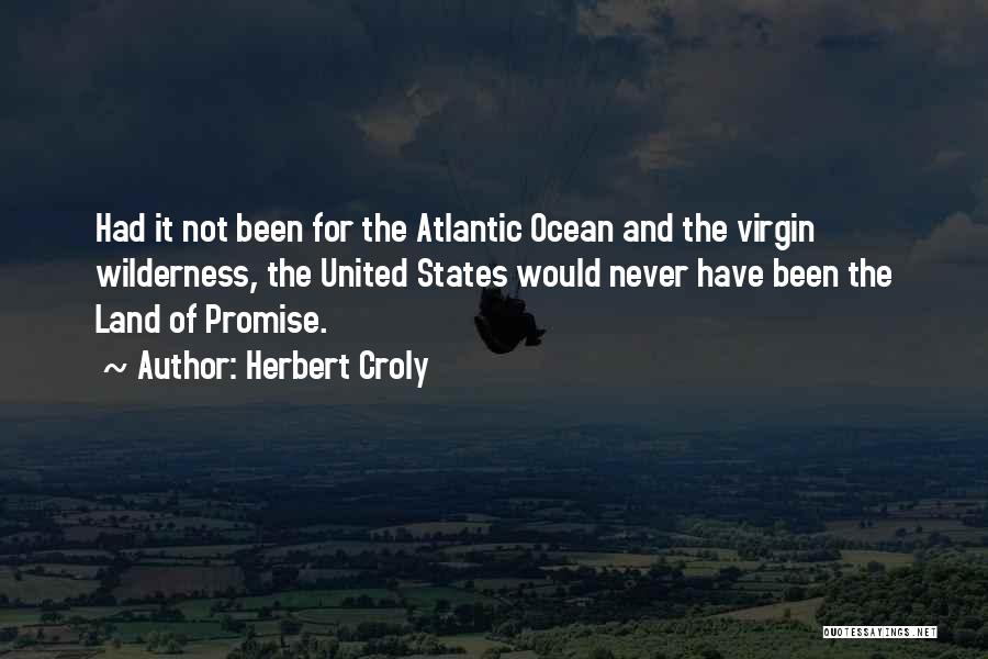 Herbert Croly Quotes: Had It Not Been For The Atlantic Ocean And The Virgin Wilderness, The United States Would Never Have Been The