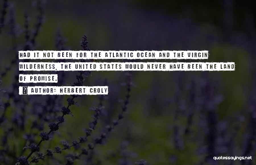 Herbert Croly Quotes: Had It Not Been For The Atlantic Ocean And The Virgin Wilderness, The United States Would Never Have Been The