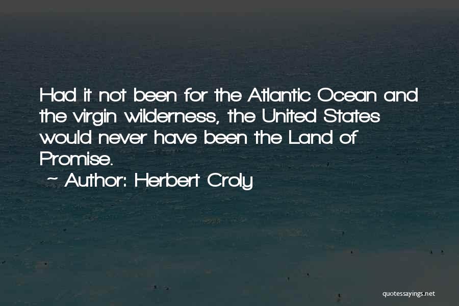 Herbert Croly Quotes: Had It Not Been For The Atlantic Ocean And The Virgin Wilderness, The United States Would Never Have Been The