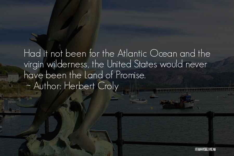 Herbert Croly Quotes: Had It Not Been For The Atlantic Ocean And The Virgin Wilderness, The United States Would Never Have Been The