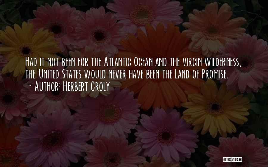 Herbert Croly Quotes: Had It Not Been For The Atlantic Ocean And The Virgin Wilderness, The United States Would Never Have Been The