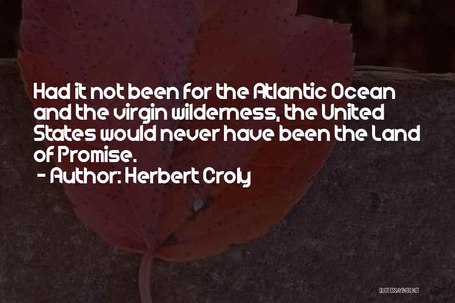 Herbert Croly Quotes: Had It Not Been For The Atlantic Ocean And The Virgin Wilderness, The United States Would Never Have Been The