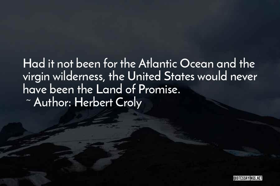 Herbert Croly Quotes: Had It Not Been For The Atlantic Ocean And The Virgin Wilderness, The United States Would Never Have Been The