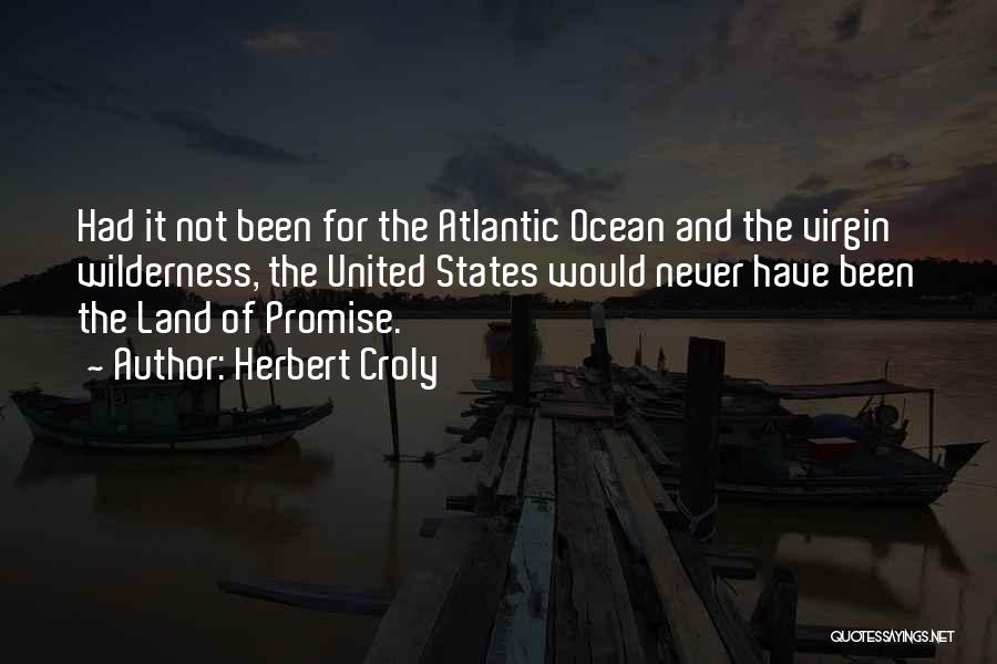 Herbert Croly Quotes: Had It Not Been For The Atlantic Ocean And The Virgin Wilderness, The United States Would Never Have Been The