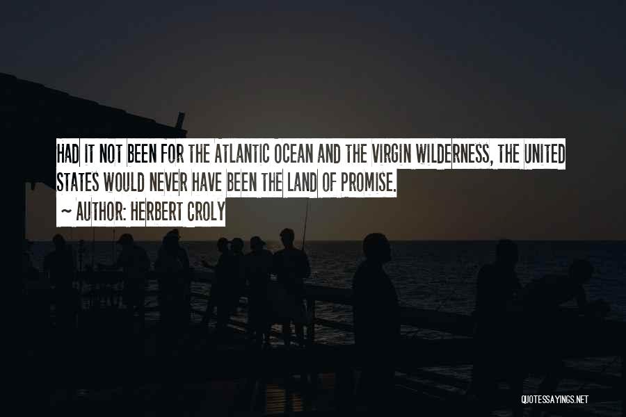 Herbert Croly Quotes: Had It Not Been For The Atlantic Ocean And The Virgin Wilderness, The United States Would Never Have Been The