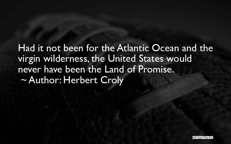 Herbert Croly Quotes: Had It Not Been For The Atlantic Ocean And The Virgin Wilderness, The United States Would Never Have Been The